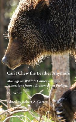 Can't Chew the Leather Anymore: Musings on Wildlife Conservation in Yellowstone from a Broken-down Biologist By P. J. White, Robert A. Garrott (Editor) Cover Image