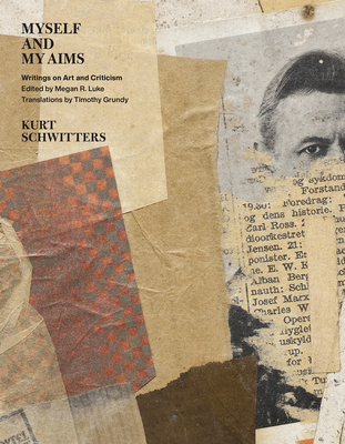 Myself and My Aims: Writings on Art and Criticism By Kurt Schwitters, Megan R. Luke (Editor), Timothy Grundy (Translated by) Cover Image