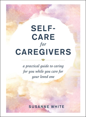 Self-Care for Caregivers: A Practical Guide to Caring for You While You Care for Your Loved One By Susanne White Cover Image