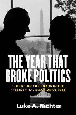 The Year That Broke Politics: Collusion and Chaos in the Presidential Election of 1968 By Luke A. Nichter Cover Image