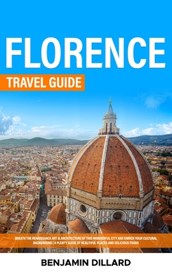 Florence Travel Guide: Breath The Renaissance Art & Architecture of This Wonderful City and Enrich Your Cultural Background A Plenty Guide of Cover Image