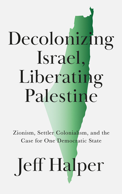 Decolonizing Israel, Liberating Palestine: Zionism, Settler Colonialism, and the Case for One Democratic State By Jeff Halper Cover Image