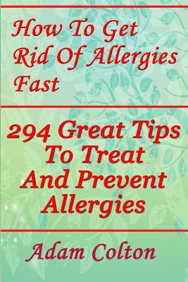 How To Get Rid Of Allergies Fast: 294 Great Tips To Treat And Prevent Allergies Cover Image