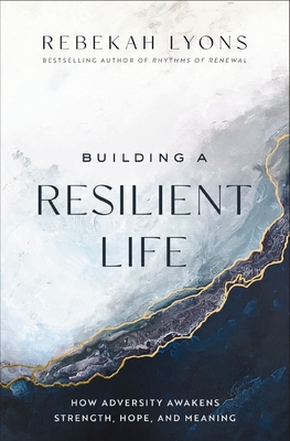 Building a Resilient Life: How Adversity Awakens Strength, Hope, and Meaning By Rebekah Lyons Cover Image