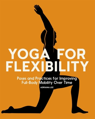 Yoga for Flexibility: Poses and Practices for Improving Full-Body Mobility Over Time By Adriana Lee Cover Image