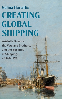 Creating Global Shipping: Aristotle Onassis, the Vagliano Brothers, and the Business of Shipping, C.1820-1970 (Cambridge Studies in the Emergence of Global Enterprise) Cover Image