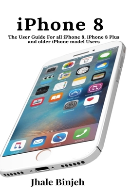 iPhone 8: The User Guide For all iPhone 8, iPhone 8 Plus and older iPhone model Users By Jhale Binjeh Cover Image