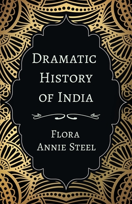 Dramatic History of India: With an Essay From The Garden of Fidelity Being the Autobiography of Flora Annie Steel, 1847 - 1929 By R. R. Clark By Flora Annie Steel, R. R. Clark (Essay by) Cover Image