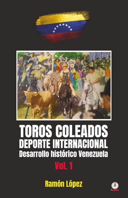 Toros Coleados: Deporte Internacional Desarrollo Histórico Venezuela By Ramón López Cover Image