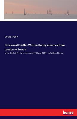 Occasional Epistles Written During aJourney from London to Busrah: In the Gulf of Persia, in the years 1780 and 1781: to William Hayley By Eyles Irwin Cover Image