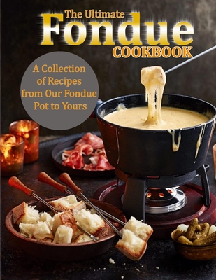 The Ultimate Fondue Cookbook: A Collection of Recipes from Our Fondue Pot to Yours Cover Image