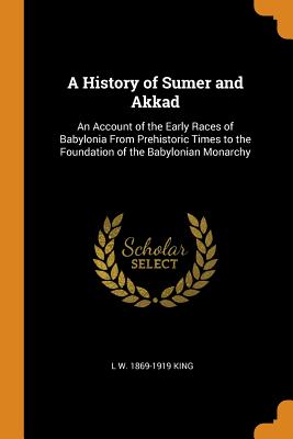 A History of Sumer and Akkad: An Account of the Early Races of Babylonia from Prehistoric Times to the Foundation of the Babylonian Monarchy Cover Image