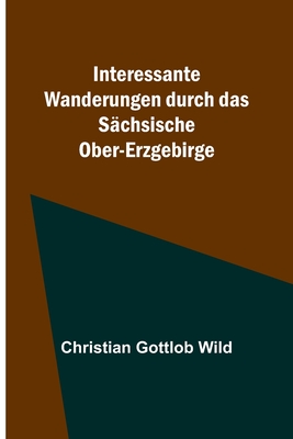 Interessante Wanderungen durch das Sächsische Ober-Erzgebirge By Christian Gottlob Wild Cover Image