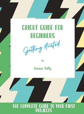 Cricut Guide For Beginners: Getting Started! The Complete Guide To Your First Projects Cover Image