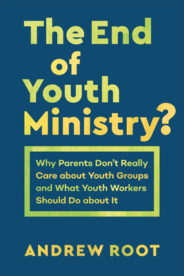 The End of Youth Ministry?: Why Parents Don't Really Care about Youth Groups and What Youth Workers Should Do about It Cover Image