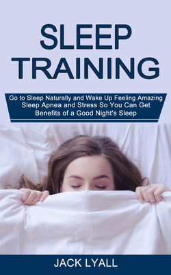 Sleep Training: Go to Sleep Naturally and Wake Up Feeling Amazing (Sleep Apnea and Stress So You Can Get Benefits of a Good Night's Sl Cover Image