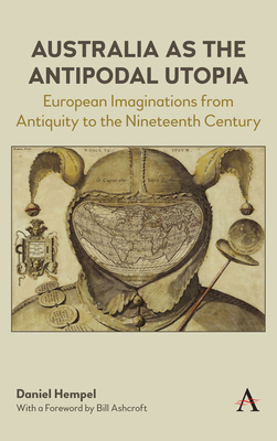 Australia as the Antipodal Utopia: European Imaginations from Antiquity to the Nineteenth Century (Anthem Studies in Australian Literature and Culture) Cover Image