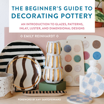 The Beginner's Guide to Decorating Pottery: An Introduction to Glazes, Patterns, Inlay, Luster, and Dimensional Designs (Essential Ceramics Skills) By Emily Reinhardt, Amy Santoferraro (Foreword by) Cover Image