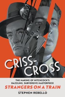 Criss-Cross: The Making of Hitchcock’s Dazzling, Subversive Masterpiece Strangers on a Train By Stephen Rebello Cover Image