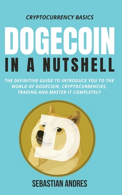 Dogecoin in a Nutshell: The definitive guide to introduce you to the world of Dogecoin, Cryptocurrencies, Trading and master it completely By Sebastian Andres Cover Image