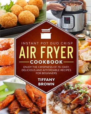 Instant Pot Duo Crisp Air Fryer Cookbook: Enjoy The Crispness of 75+ Easy, Delicious and Affordable Recipes For Beginners Cover Image