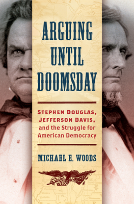 Arguing Until Doomsday: Stephen Douglas, Jefferson Davis, and the Struggle for American Democracy (Civil War America) By Michael E. Woods Cover Image