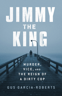 Jimmy the King: Murder, Vice, and the Reign of a Dirty Cop By Gus Garcia-Roberts Cover Image