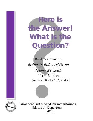 Here is the Answer! What is the Question?: Book 5, Covering Robert's Rules of Order Newly Revised Cover Image