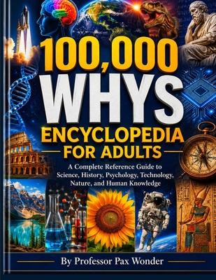 100,000 Whys Encyclopedia For Adults: A Complete Reference Guide to Science, History, Psychology, Technology, Nature, and Human Knowledge (Professor Pax Wonder Books of Wonders #10)