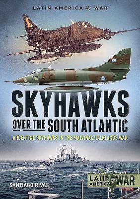Skyhawks Over the South Atlantic: Argentine Skyhawks in the Malvinas/Falklands War 1982 (Latin America@War)