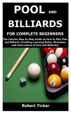 Pool and Billiards for Complete Beginners: The Concise Step by Step Guide on How to Play Pool and Billiards Including Learning Rules, Strategies and I Cover Image