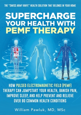 Supercharge Your Health with PEMF Therapy: How Pulsed Electromagnetic Field (PEMF) Therapy Can Jumpstart Your Health, Banish Pain, Improve Sleep, and Cover Image