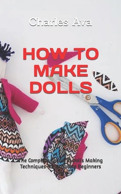 How to Make Dolls: The Complete Guide To Dolls Making Techniques For Absolute Beginners Guide By Charles Ava Cover Image