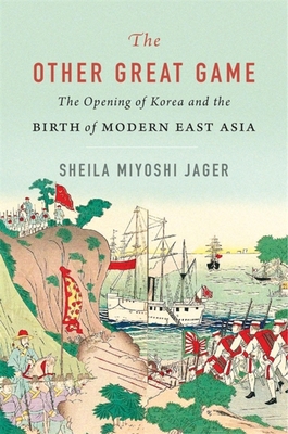 The Other Great Game: The Opening of Korea and the Birth of Modern East Asia By Sheila Miyoshi Jager Cover Image