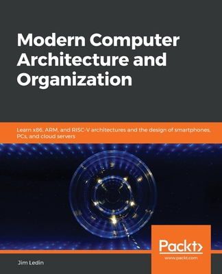 Modern Computer Architecture and Organization: Learn x86, ARM, and RISC-V architectures and the design of smartphones, PCs, and cloud servers By Jim Ledin Cover Image