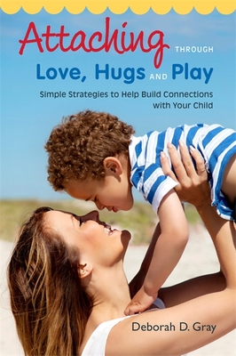 Attaching Through Love, Hugs and Play: Simple Strategies to Help Build Connections with Your Child By Deborah D. Gray Cover Image
