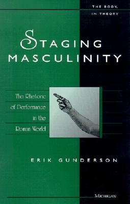 Staging Masculinity: The Rhetoric of Performance in the Roman World (The Body, In Theory: Histories Of Cultural Materialism)