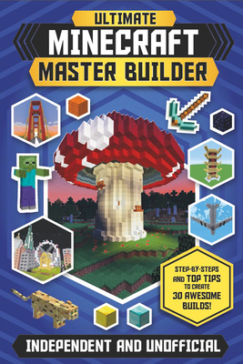 The Ultimate Master Builder: Minecraft (Independent & Unofficial): Step-By-Steps and Top Tips to Create 30 Awesome Builds! Cover Image