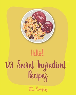 Hello! 123 Secret Ingredient Recipes: Best Secret Ingredient Cookbook Ever For Beginners [Book 1] By Everyday Cover Image