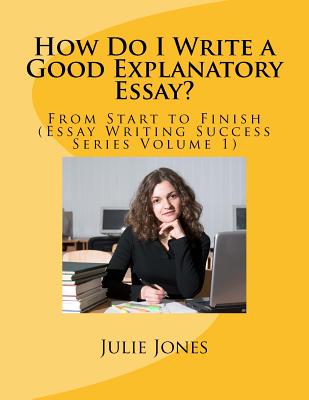 How Do I Write a Good Explanatory Essay?: From Start to Finish (Essay Writing Success Series Volume 1) Cover Image