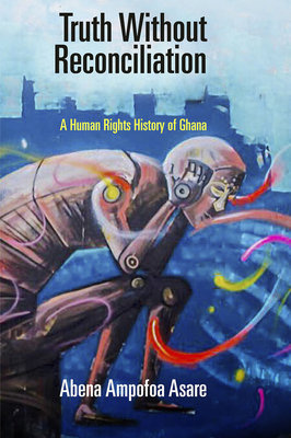 Truth Without Reconciliation: A Human Rights History of Ghana (Pennsylvania Studies in Human Rights)