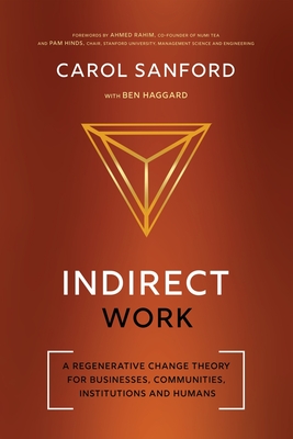 Indirect Work: A Regenerative Change Theory for Businesses, Communities, Institutions and Humans By Carol Sanford, Ben Haggard (With), Pamela J. Hinds (Foreword by) Cover Image