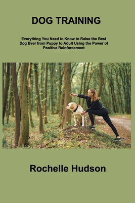 Dog Training Bible: Everything You Need to Know to Raise the Best Dog Ever from Puppy to Adult Using the Power of Positive Reinforcement By Rochelle Hudson Cover Image