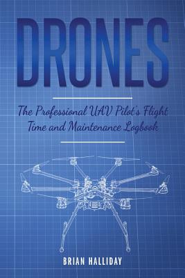 Drones The Professional UAV Pilot's Flight Time and Maintenance Logbook: The Professional UAV Pilot's Flight Time and Maintenance Logbook By Brian Halliday Cover Image