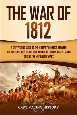 The War of 1812: A Captivating Guide to the Military Conflict between the United States of America and Great Britain That Started durin By Captivating History Cover Image