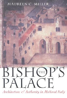 The Bishop's Palace: Architecture and Authority in Medieval Italy (Conjunctions of Religion and Power in the Medieval Past) By Maureen C. Miller Cover Image