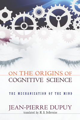 On the Origins of Cognitive Science: The Mechanization of the Mind By Jean-Pierre Dupuy, M. B. Debevoise (Translated by) Cover Image