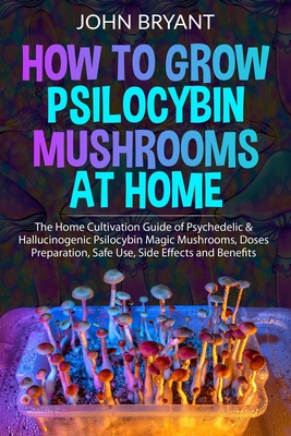 How to Grow Psilocybin Mushrooms at Home: The Home Cultivation Guide of Psychedelic & Hallucinogenic Psilocybin Magic Mushrooms, Doses Preparation, Sa Cover Image
