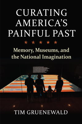 Curating America's Painful Past: Memory, Museums, and the National Imagination Cover Image