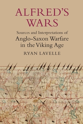 Alfred's Wars: Sources and Interpretations of Anglo-Saxon Warfare in the Viking Age (Warfare in History #30)